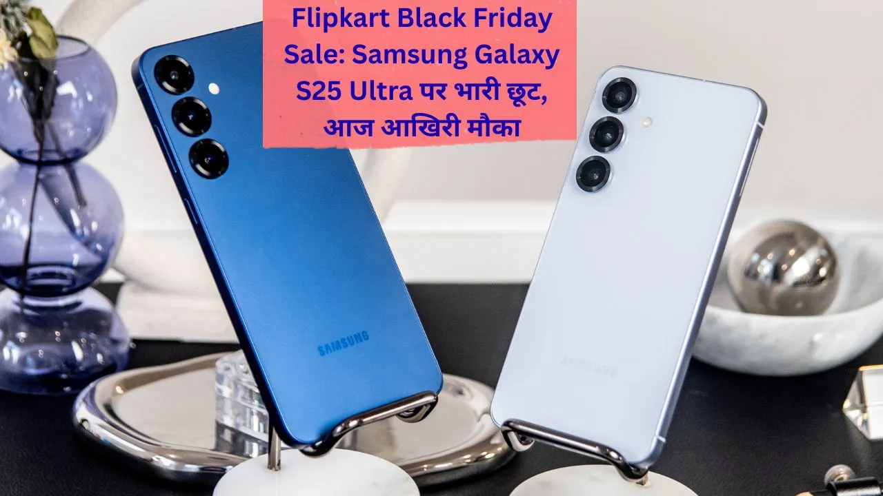 Flipkart Black Friday Sale: Samsung Galaxy S25 Ultra पर भारी छूट, आज आखिरी मौका